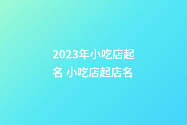 2023年小吃店起名 小吃店起店名-第1张-店铺起名-玄机派